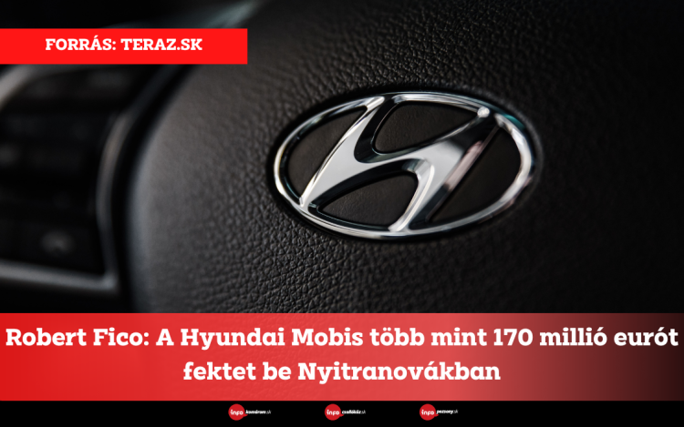 Robert Fico: A Hyundai Mobis több mint 170 millió eurót fektet be Nyitranovákban